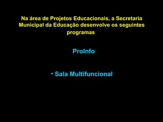 Na área de Projetos Educacionais, a Secretaria Municipal da Educação desenvolve os seguintes programas   ProInfo Sala Multifuncional 