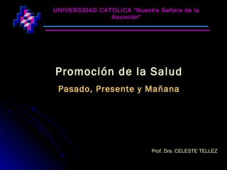 UNIVERSIDAD CATOLICA “Nuestra Señora de la
               Asunción”




Promoción de la Salud
 Pasado, Presente y Mañana




                            Prof. Dra. CELESTE TELLEZ
 