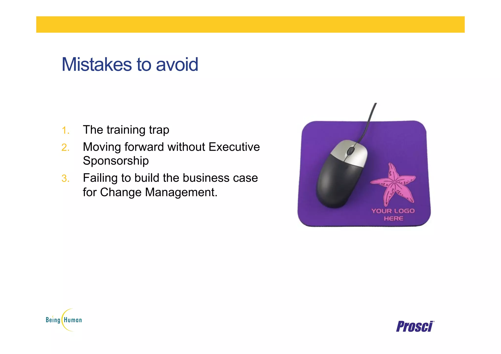 Mistakes to avoid
1.  The training trap
2.  Moving forward without Executive
Sponsorship
3.  Failing to build the business case
for Change Management.
 