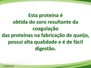 Esta proteína é
obtida do soro resultante da
coagulação
das proteínas na fabricação de queijo,
possui alta qualidade e é de fácil
digestão.
 