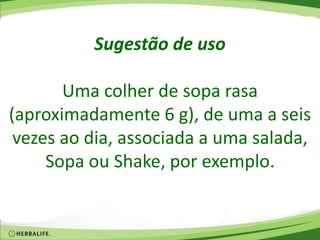 Sugestão de uso
Uma colher de sopa rasa
(aproximadamente 6 g), de uma a seis
vezes ao dia, associada a uma salada,
Sopa ou Shake, por exemplo.
 