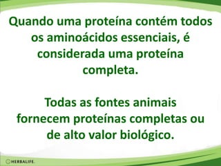 Quando uma proteína contém todos
os aminoácidos essenciais, é
considerada uma proteína
completa.
Todas as fontes animais
fornecem proteínas completas ou
de alto valor biológico.
 