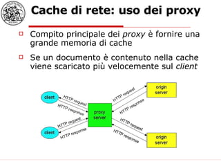 Cache di rete: uso dei proxy Compito principale dei  proxy  è fornire una grande memoria di cache Se un documento è contenuto nella cache viene scaricato più velocemente sul  client 