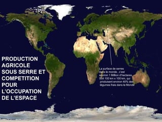 .
.
La surface de serres
dans le monde , c’est
environ 1 Million d’hectares,
Soit 100 km x 100 km, qui
produisent environ 40% des
légumes frais dans le Monde
.
PRODUCTION
AGRICOLE
SOUS SERRE ET
COMPETITION
POUR
L’OCCUPATION
DE L’ESPACE
 