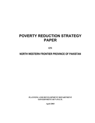 POVERTY REDUCTION STRATEGY PAPER 
ON 
NORTH WESTERN FRONTIER PROVINCE OF PAKISTAN 
PLANNING AND DEVELOPMENT DEPARTMENT 
GOVERNMENT OF N.W.F.P. 
April 2003  