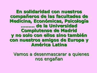 En solidaridad con nuestros compañeros de las facultades de Medicina, Económicas, Psicología ......... de la Universidad Complutense de Madrid y no solo con ellos sino también con nuestros amigos de Europa y América Latina   Vamos a desenmascarar a quienes nos engañan 