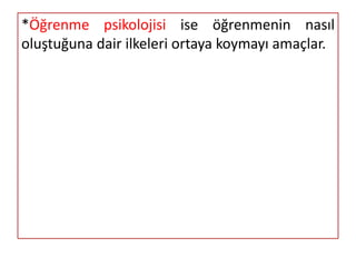 *Öğrenme psikolojisi ise öğrenmenin nasıl
oluştuğuna dair ilkeleri ortaya koymayı amaçlar.
 