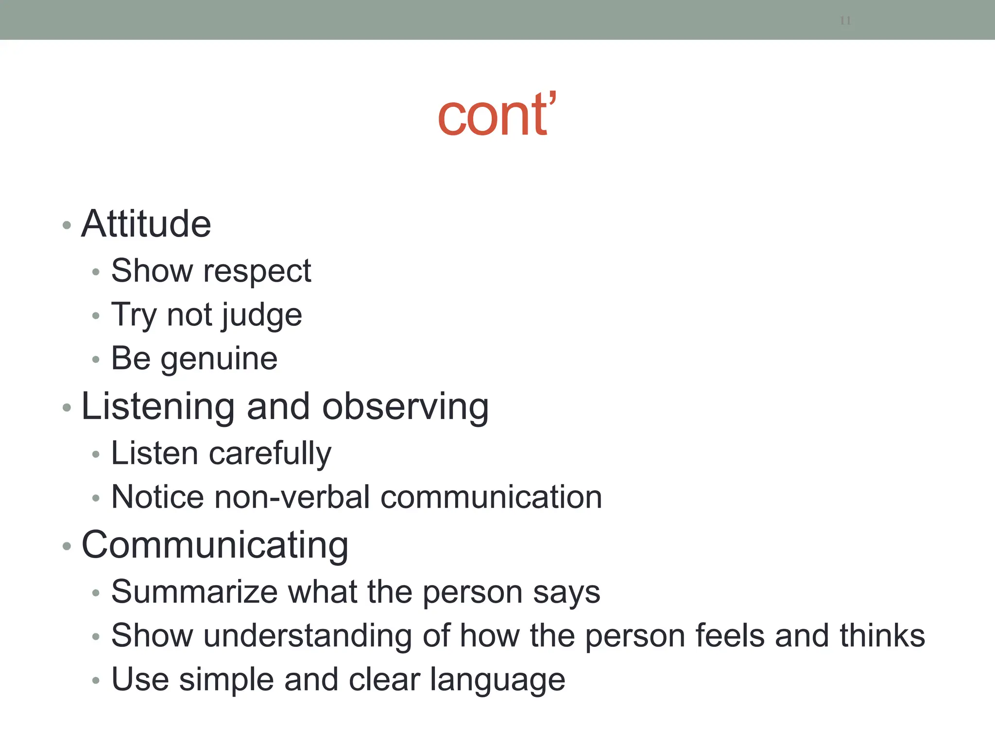 cont’
• Attitude
• Show respect
• Try not judge
• Be genuine
• Listening and observing
• Listen carefully
• Notice non-verbal communication
• Communicating
• Summarize what the person says
• Show understanding of how the person feels and thinks
• Use simple and clear language
11
 