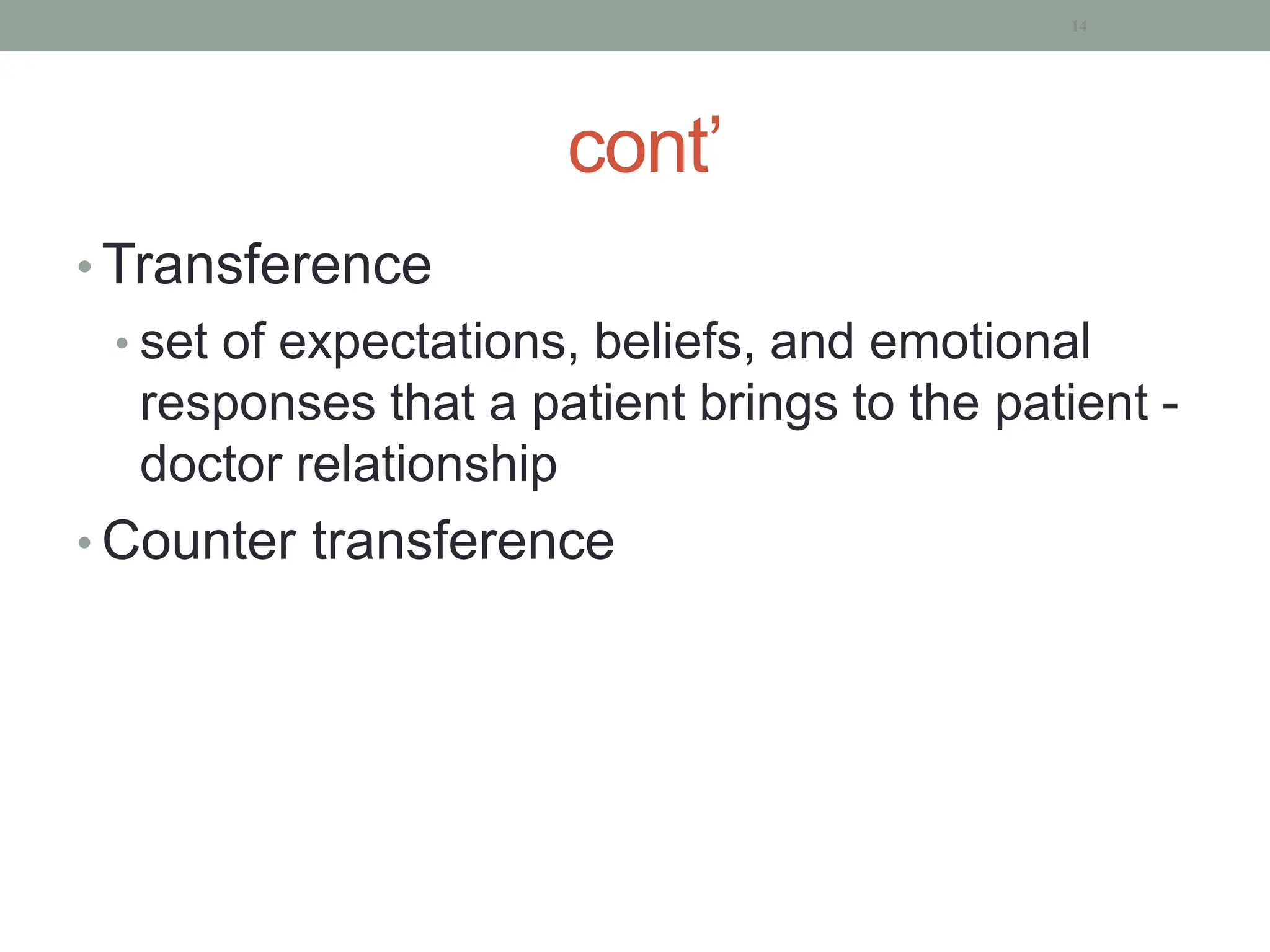 cont’
• Transference
• set of expectations, beliefs, and emotional
responses that a patient brings to the patient -
doctor relationship
• Counter transference
14
 