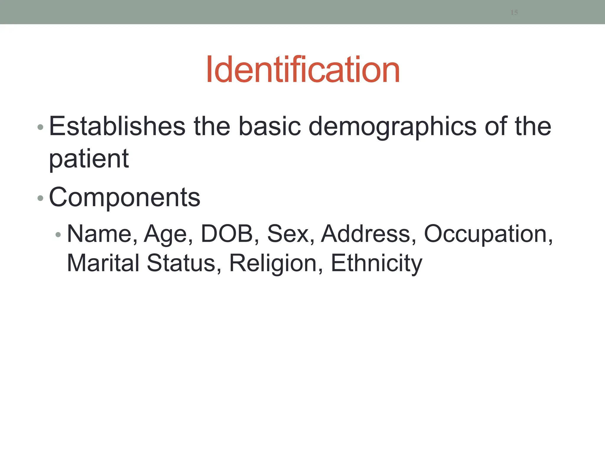 Identification
• Establishes the basic demographics of the
patient
• Components
• Name, Age, DOB, Sex, Address, Occupation,
Marital Status, Religion, Ethnicity
15
 