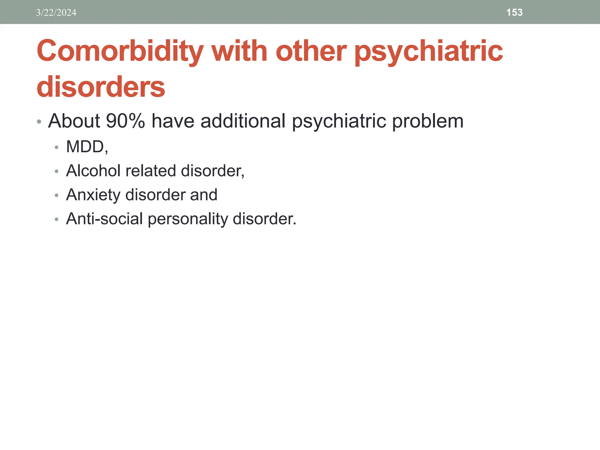 Comorbidity with other psychiatric
disorders
• About 90% have additional psychiatric problem
• MDD,
• Alcohol related disorder,
• Anxiety disorder and
• Anti-social personality disorder.
3/22/2024 153
 