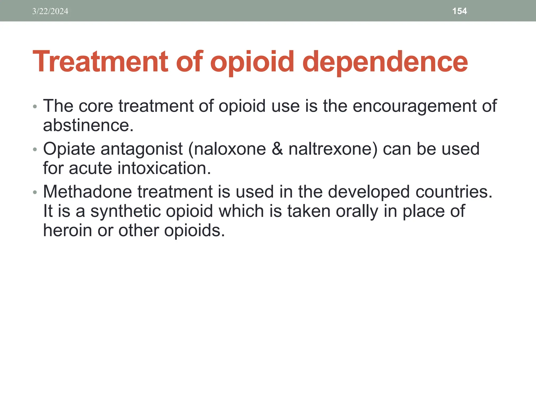 Treatment of opioid dependence
• The core treatment of opioid use is the encouragement of
abstinence.
• Opiate antagonist (naloxone & naltrexone) can be used
for acute intoxication.
• Methadone treatment is used in the developed countries.
It is a synthetic opioid which is taken orally in place of
heroin or other opioids.
3/22/2024 154
 