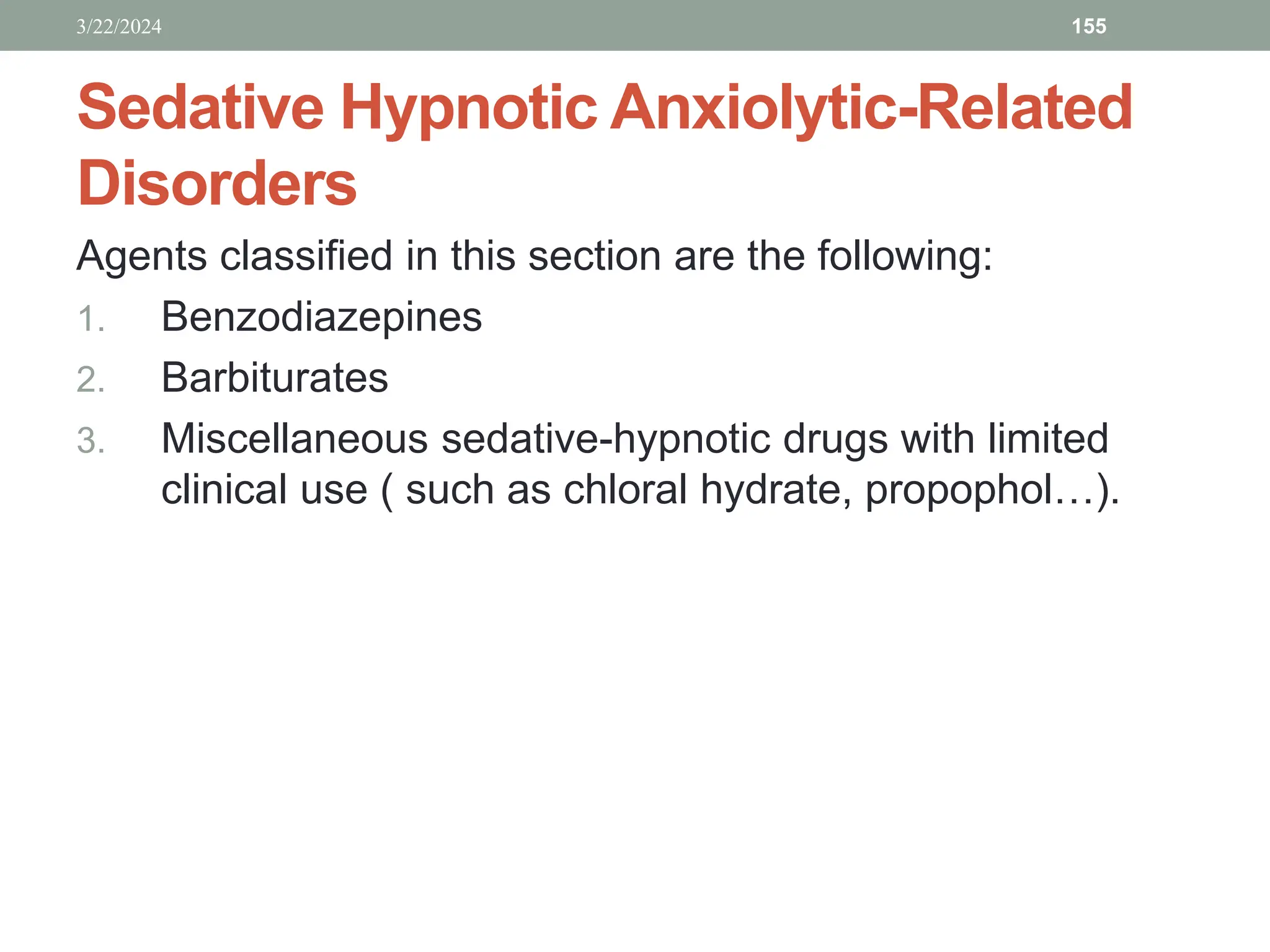 Sedative Hypnotic Anxiolytic-Related
Disorders
Agents classified in this section are the following:
1. Benzodiazepines
2. Barbiturates
3. Miscellaneous sedative-hypnotic drugs with limited
clinical use ( such as chloral hydrate, propophol…).
3/22/2024 155
 