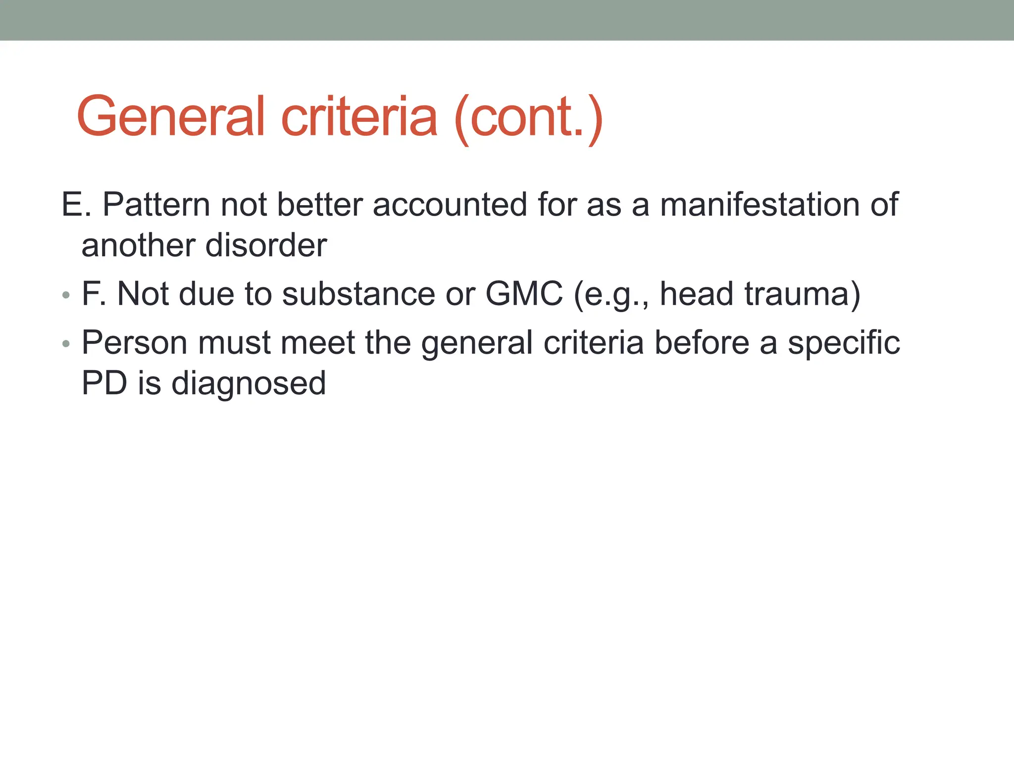 General criteria (cont.)
E. Pattern not better accounted for as a manifestation of
another disorder
• F. Not due to substance or GMC (e.g., head trauma)
• Person must meet the general criteria before a specific
PD is diagnosed
 