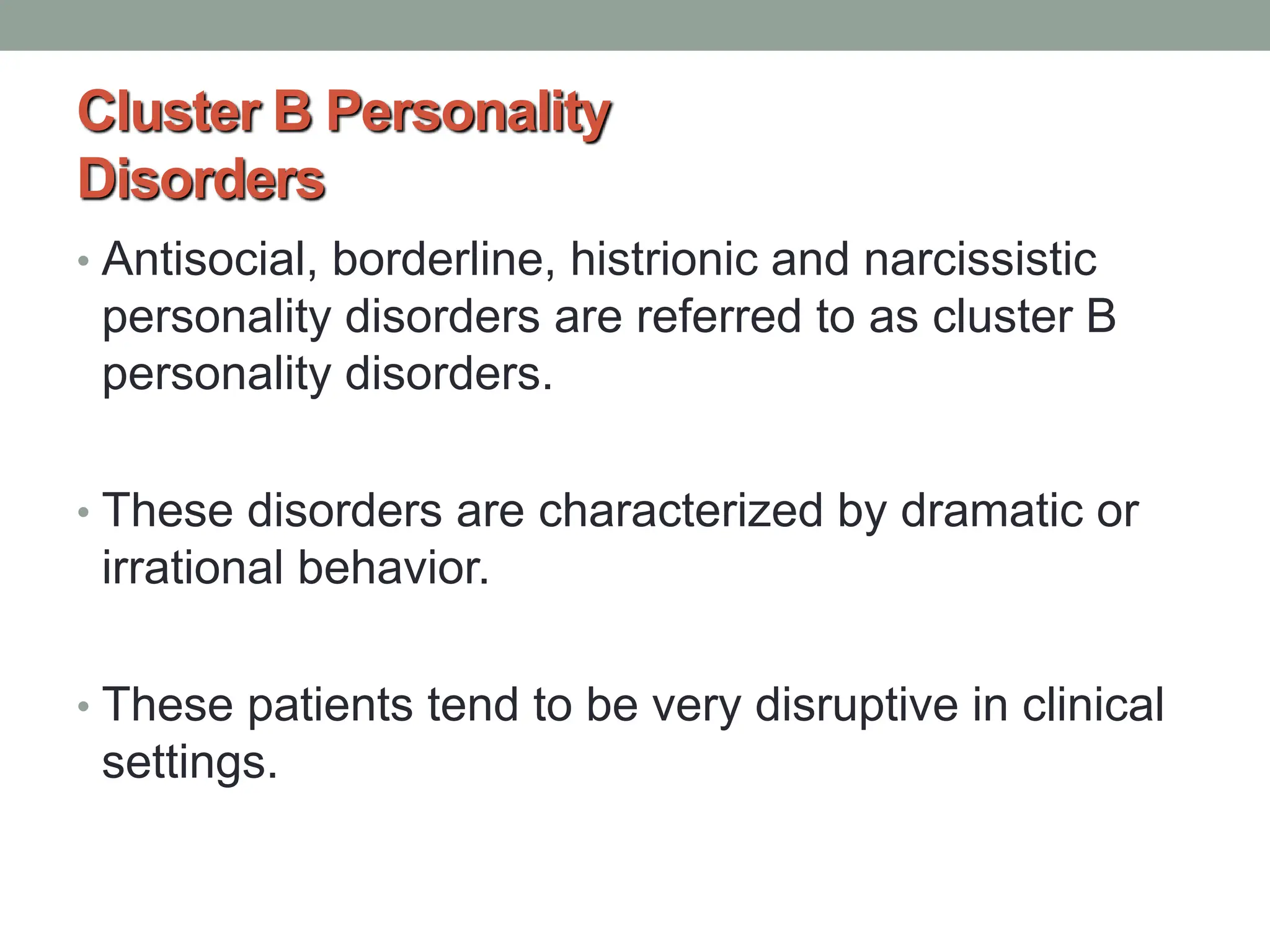Cluster B Personality
Disorders
• Antisocial, borderline, histrionic and narcissistic
personality disorders are referred to as cluster B
personality disorders.
• These disorders are characterized by dramatic or
irrational behavior.
• These patients tend to be very disruptive in clinical
settings.
 