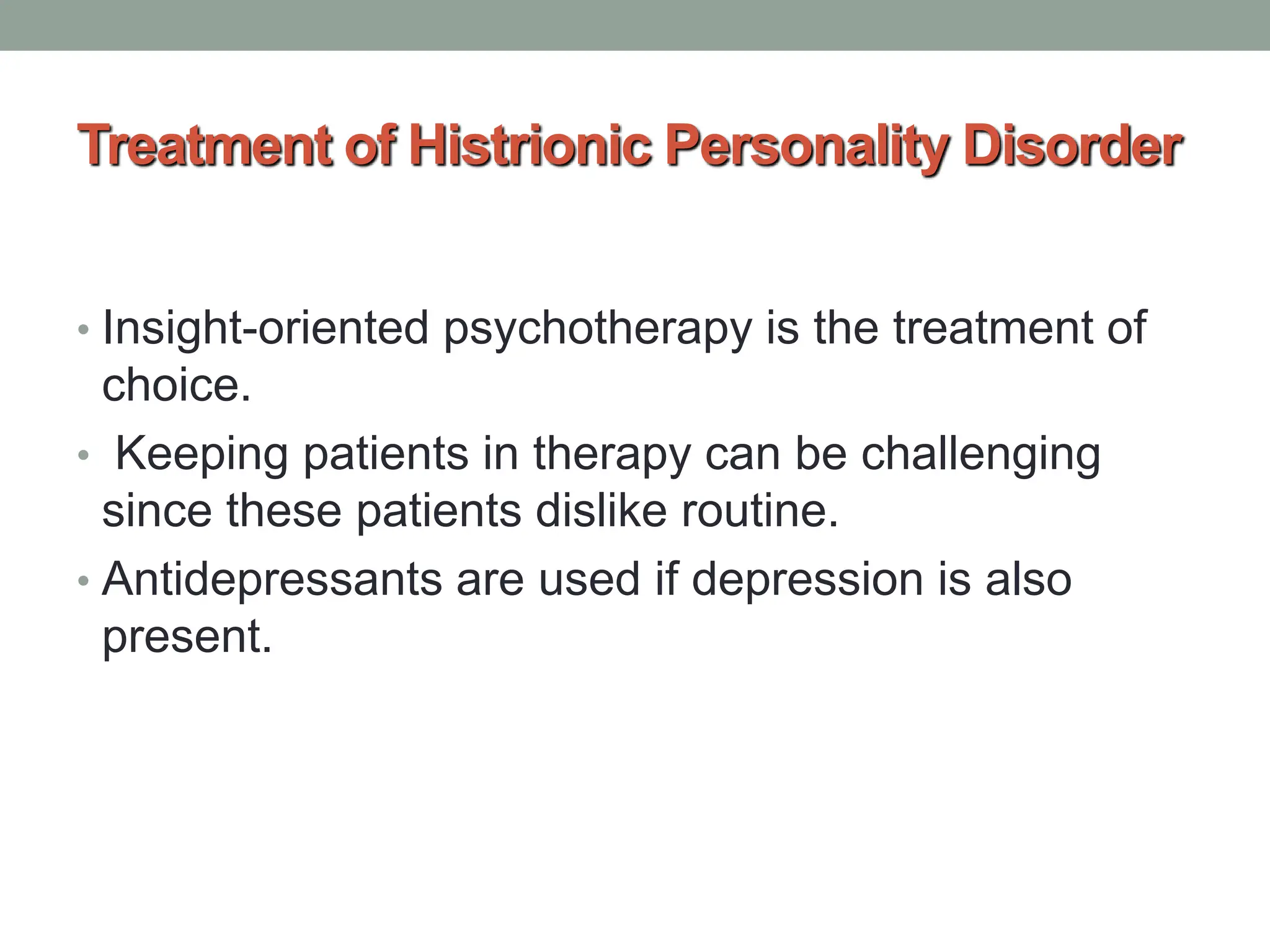 Treatment of Histrionic Personality Disorder
• Insight-oriented psychotherapy is the treatment of
choice.
• Keeping patients in therapy can be challenging
since these patients dislike routine.
• Antidepressants are used if depression is also
present.
 