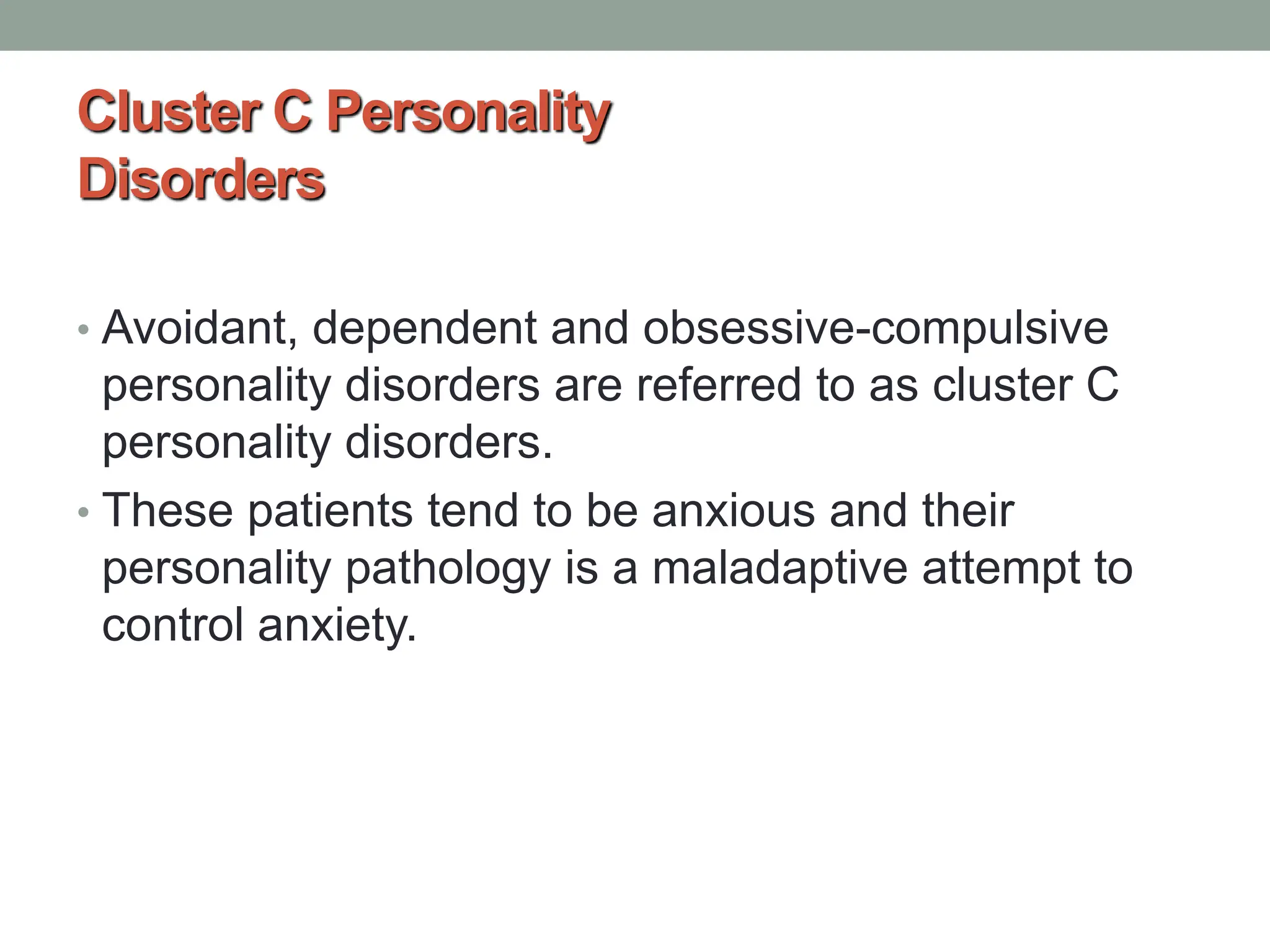 Cluster C Personality
Disorders
• Avoidant, dependent and obsessive-compulsive
personality disorders are referred to as cluster C
personality disorders.
• These patients tend to be anxious and their
personality pathology is a maladaptive attempt to
control anxiety.
 