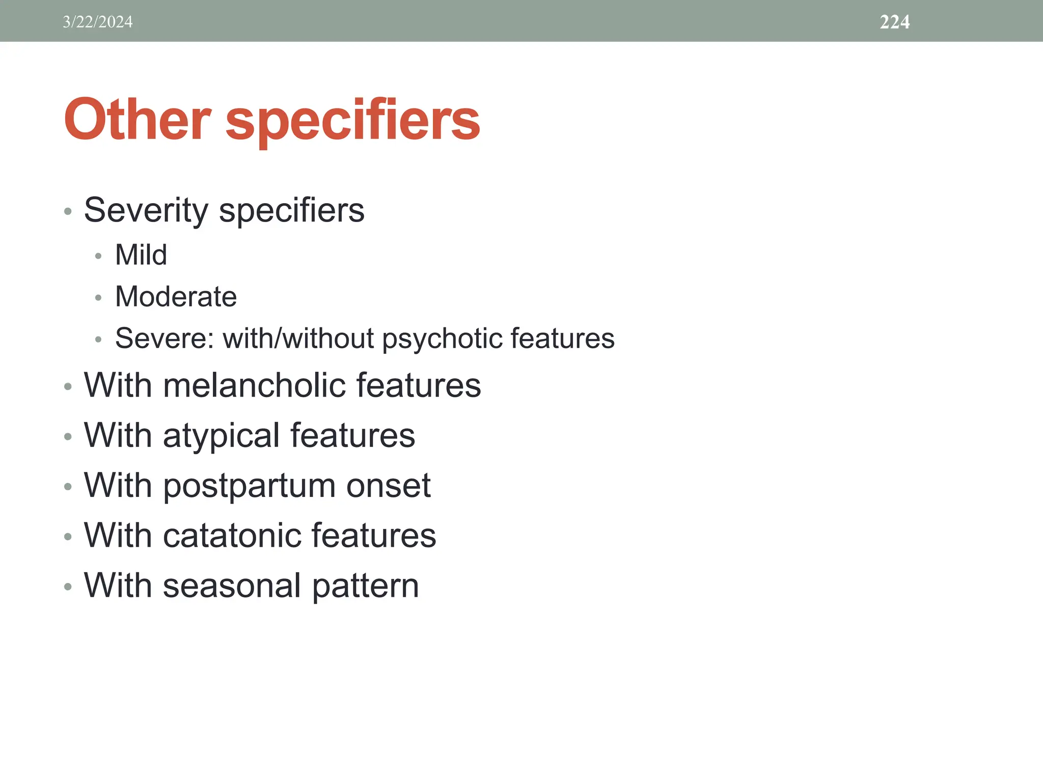 Other specifiers
• Severity specifiers
• Mild
• Moderate
• Severe: with/without psychotic features
• With melancholic features
• With atypical features
• With postpartum onset
• With catatonic features
• With seasonal pattern
3/22/2024 224
 