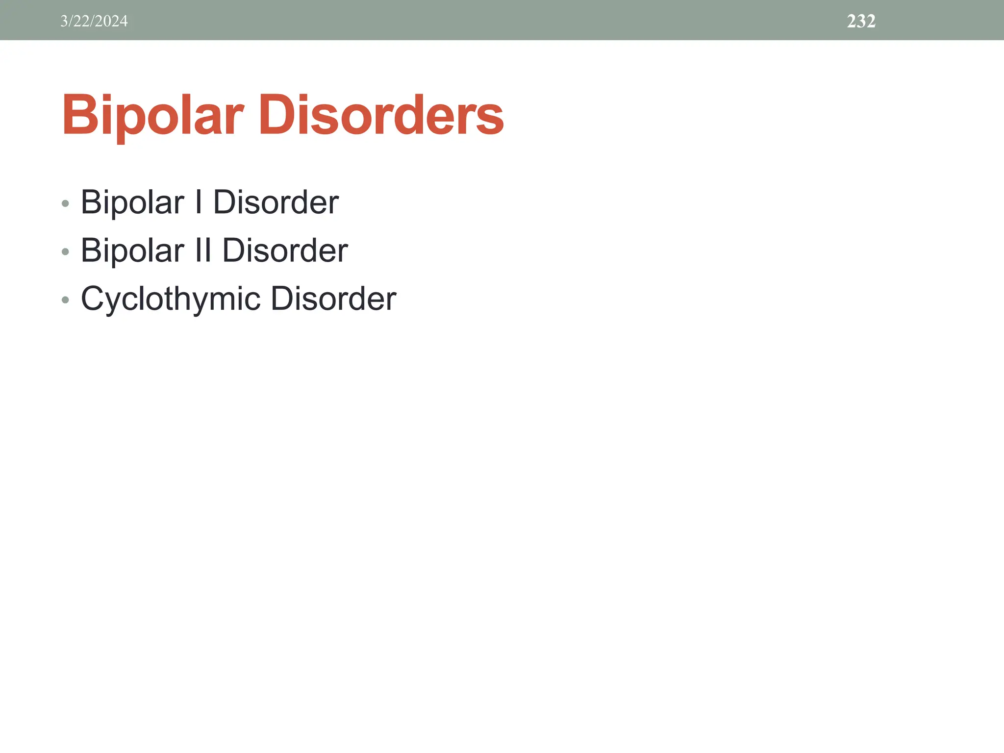 Bipolar Disorders
• Bipolar I Disorder
• Bipolar II Disorder
• Cyclothymic Disorder
3/22/2024 232
 