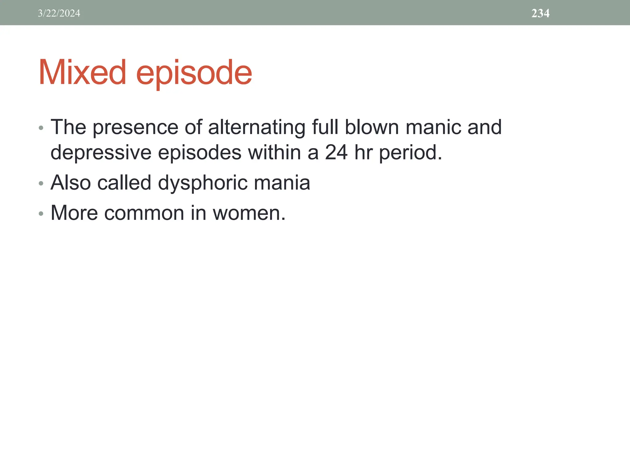 Mixed episode
• The presence of alternating full blown manic and
depressive episodes within a 24 hr period.
• Also called dysphoric mania
• More common in women.
3/22/2024 234
 
