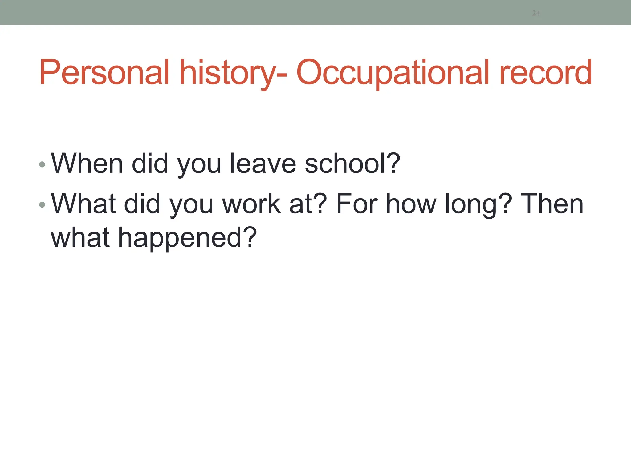 Personal history- Occupational record
• When did you leave school?
• What did you work at? For how long? Then
what happened?
24
 