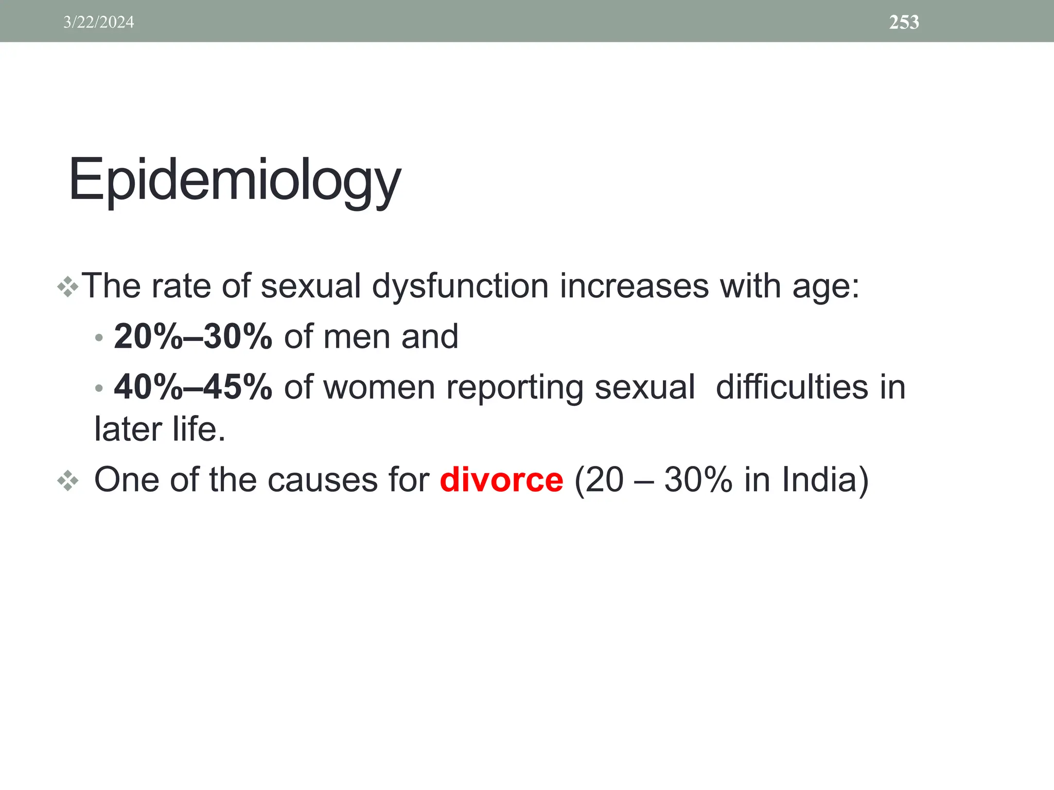 Epidemiology
The rate of sexual dysfunction increases with age:
• 20%–30% of men and
• 40%–45% of women reporting sexual difficulties in
later life.
 One of the causes for divorce (20 – 30% in India)
3/22/2024 253
 