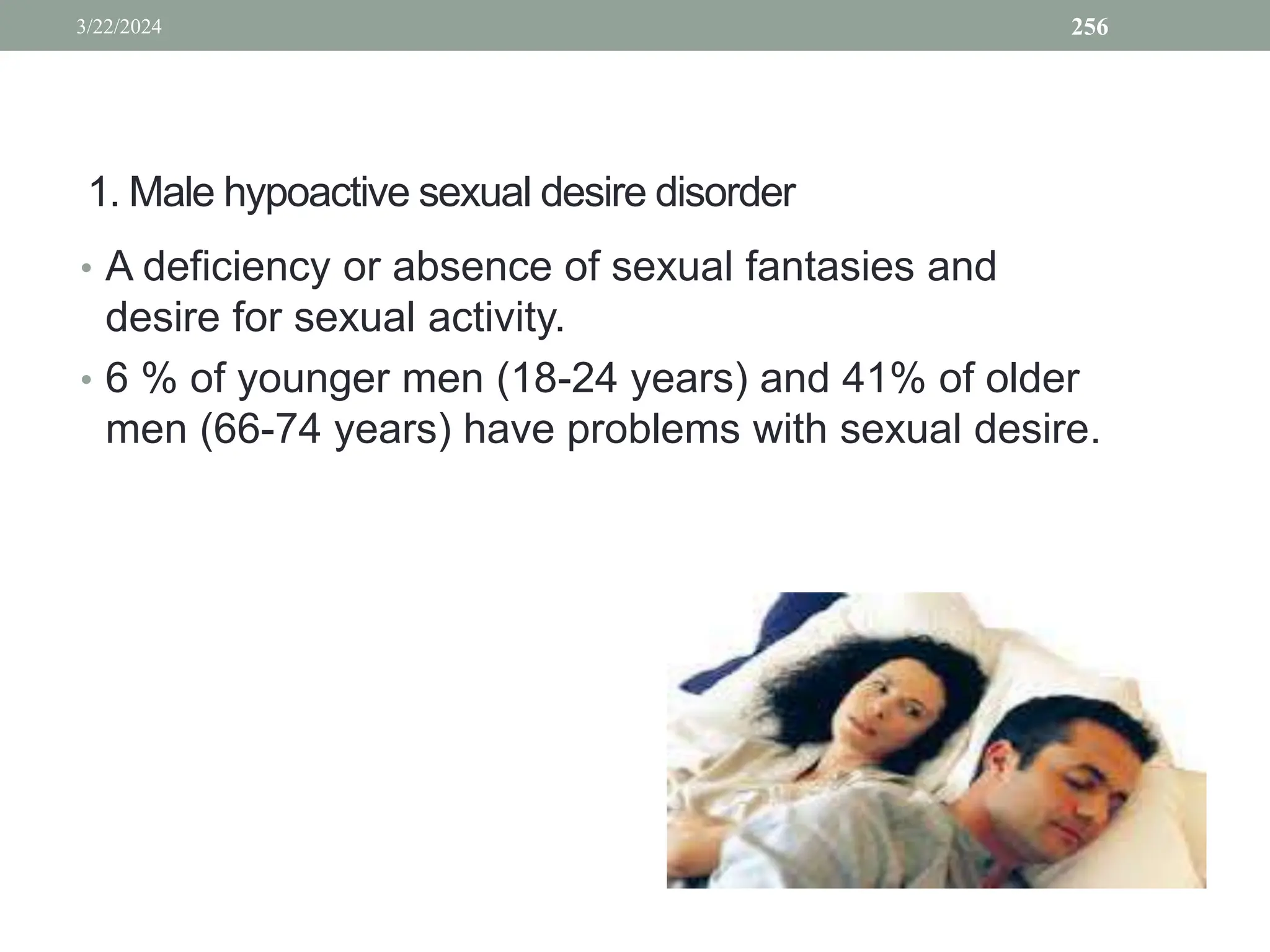 1. Male hypoactive sexual desire disorder
• A deficiency or absence of sexual fantasies and
desire for sexual activity.
• 6 % of younger men (18-24 years) and 41% of older
men (66-74 years) have problems with sexual desire.
3/22/2024 256
 