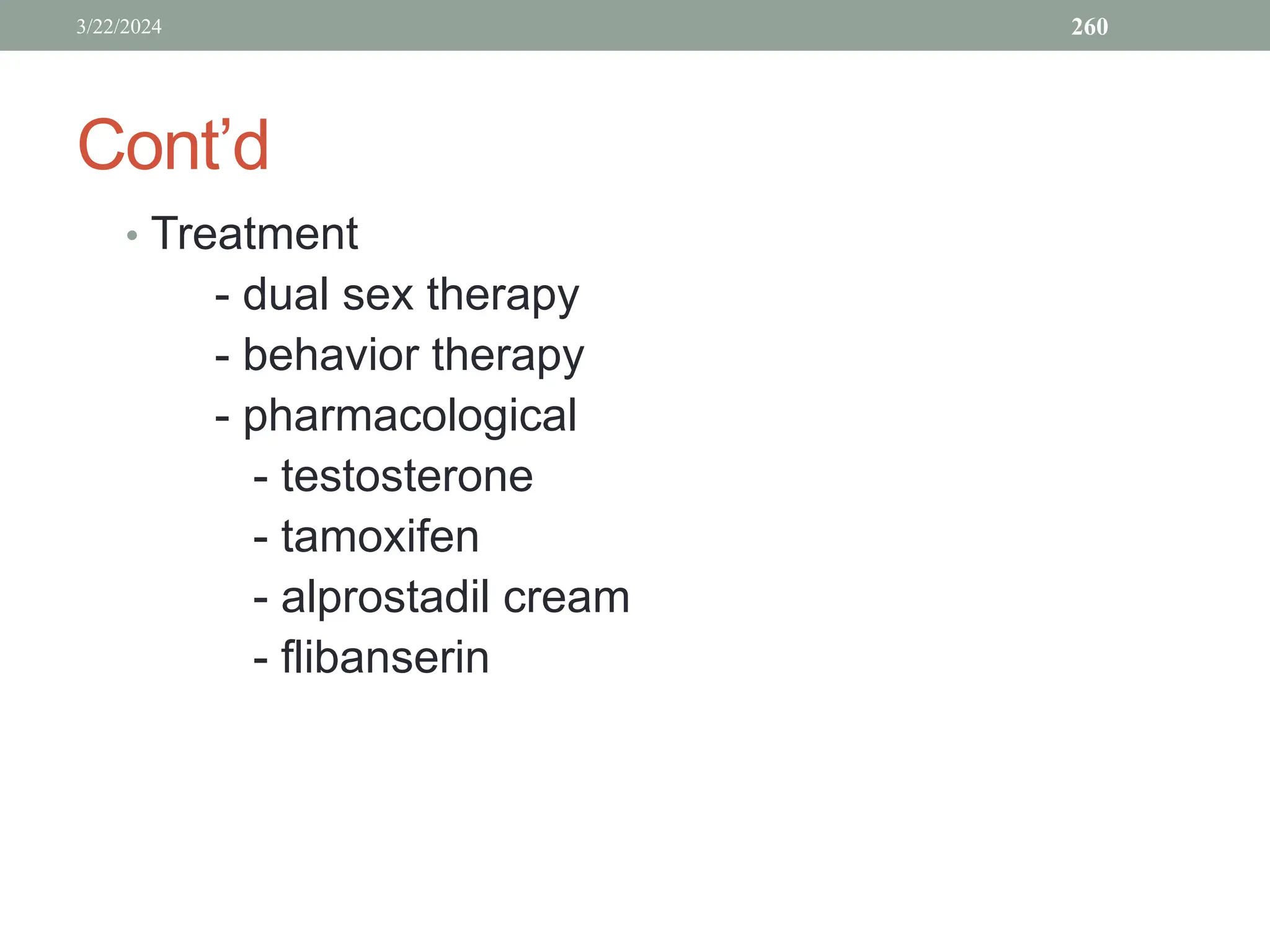 Cont’d
• Treatment
- dual sex therapy
- behavior therapy
- pharmacological
- testosterone
- tamoxifen
- alprostadil cream
- flibanserin
3/22/2024 260
 