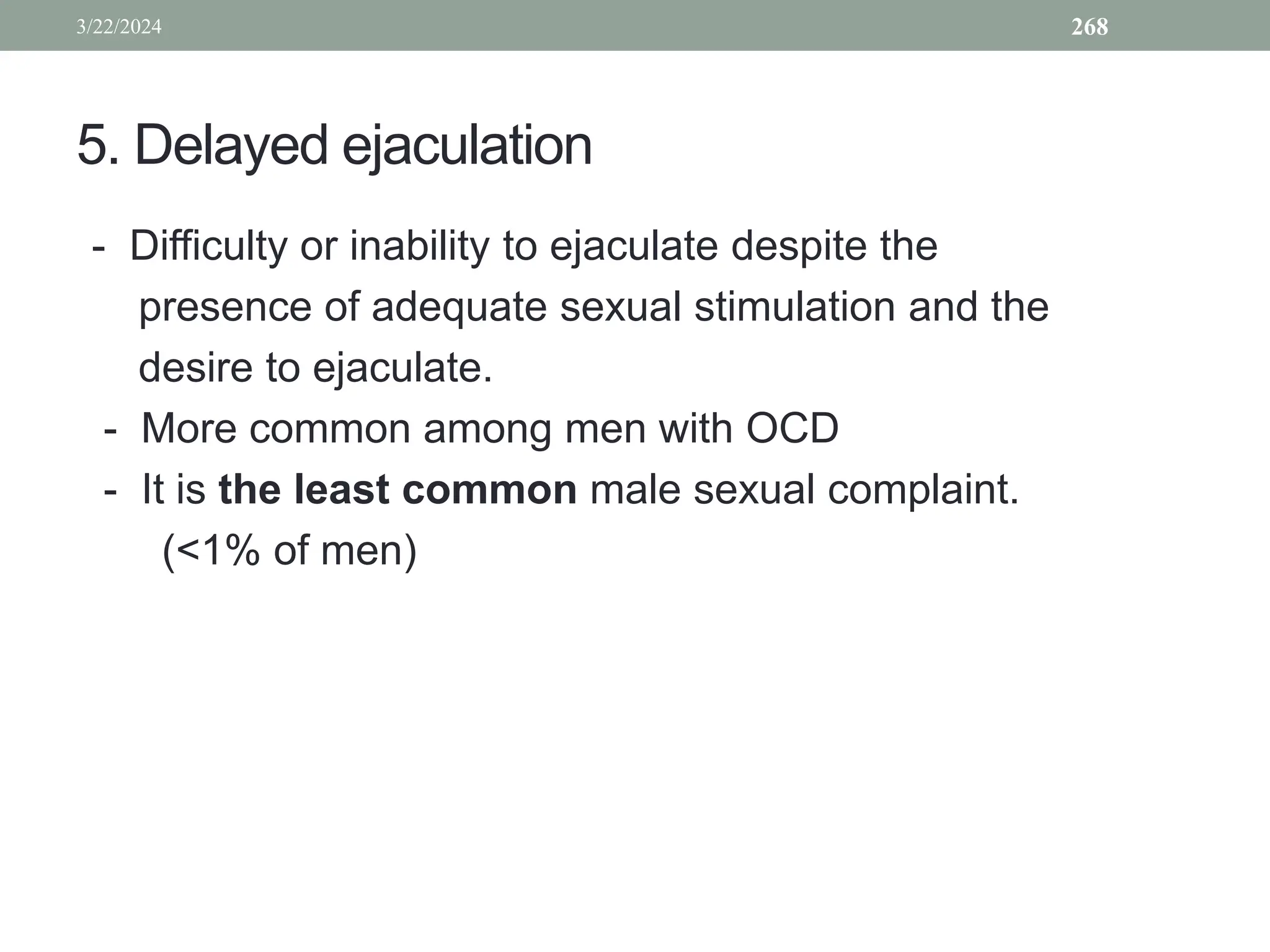 5. Delayed ejaculation
- Difficulty or inability to ejaculate despite the
presence of adequate sexual stimulation and the
desire to ejaculate.
- More common among men with OCD
- It is the least common male sexual complaint.
(<1% of men)
3/22/2024 268
 