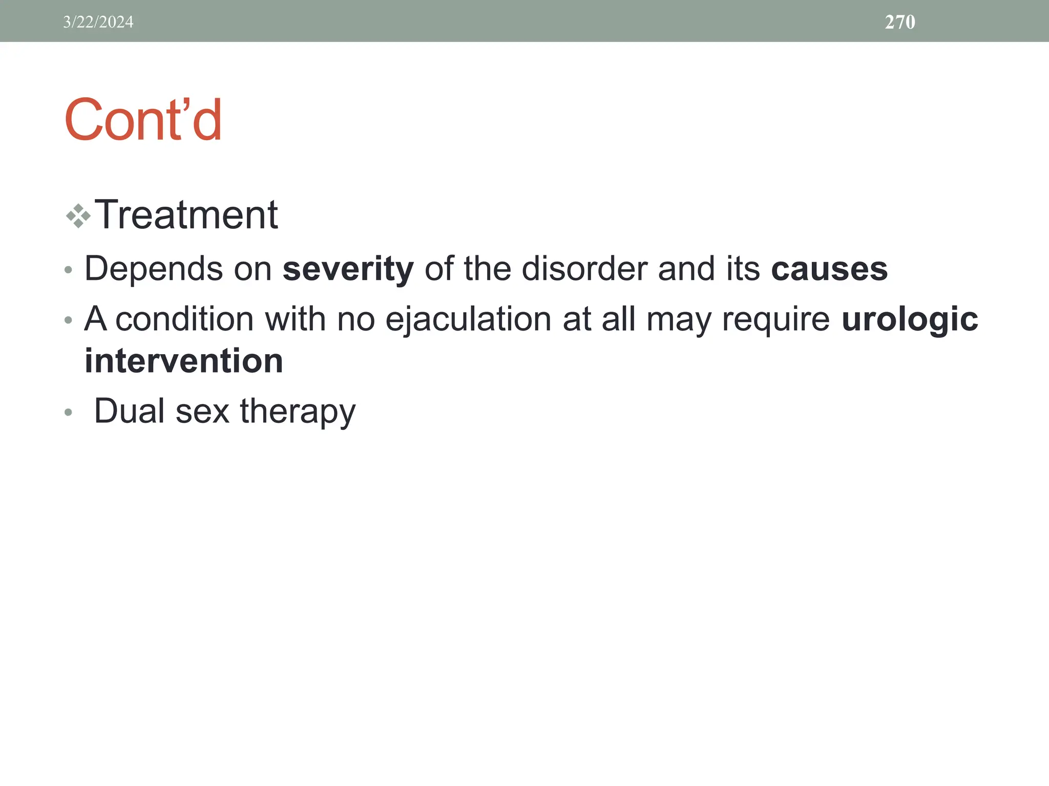 Cont’d
Treatment
• Depends on severity of the disorder and its causes
• A condition with no ejaculation at all may require urologic
intervention
• Dual sex therapy
3/22/2024 270
 