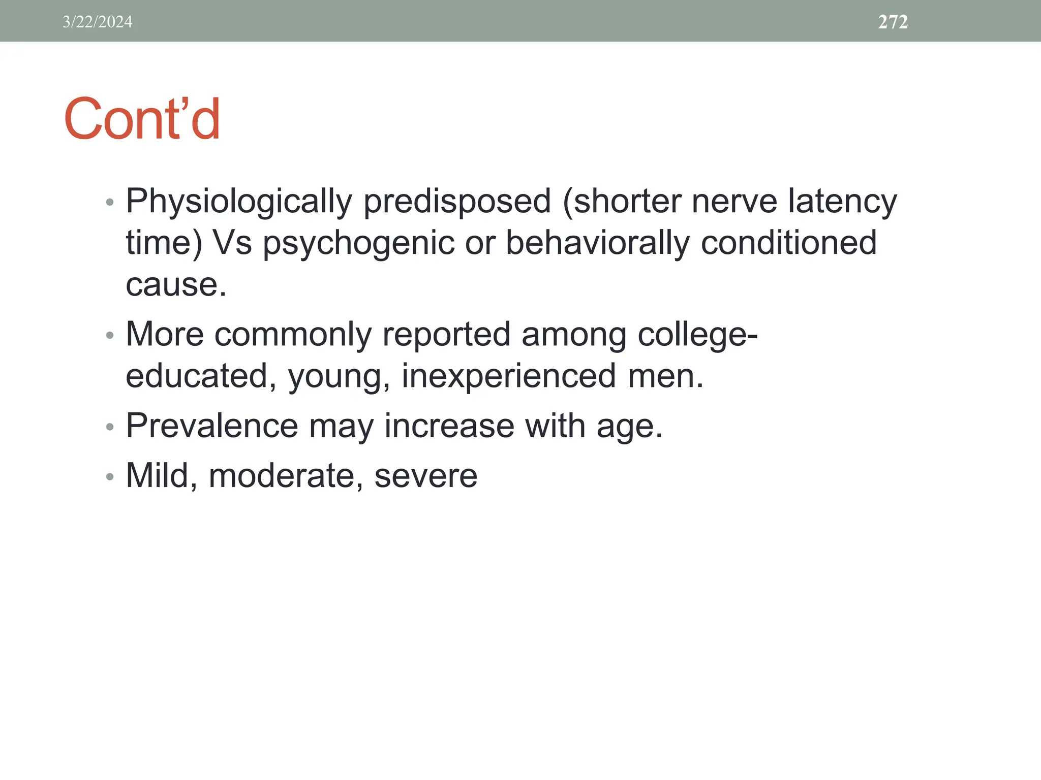 Cont’d
• Physiologically predisposed (shorter nerve latency
time) Vs psychogenic or behaviorally conditioned
cause.
• More commonly reported among college-
educated, young, inexperienced men.
• Prevalence may increase with age.
• Mild, moderate, severe
3/22/2024 272
 