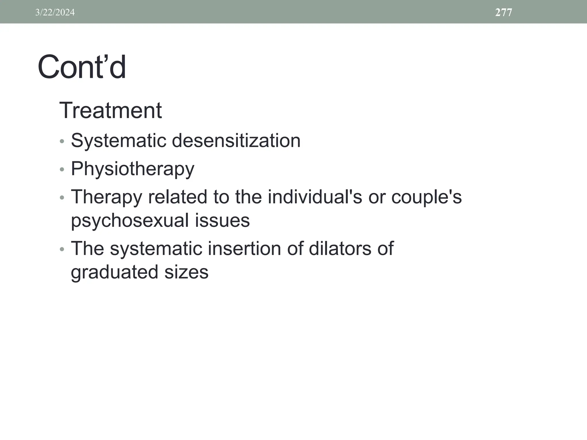 Cont’d
Treatment
• Systematic desensitization
• Physiotherapy
• Therapy related to the individual's or couple's
psychosexual issues
• The systematic insertion of dilators of
graduated sizes
3/22/2024 277
 