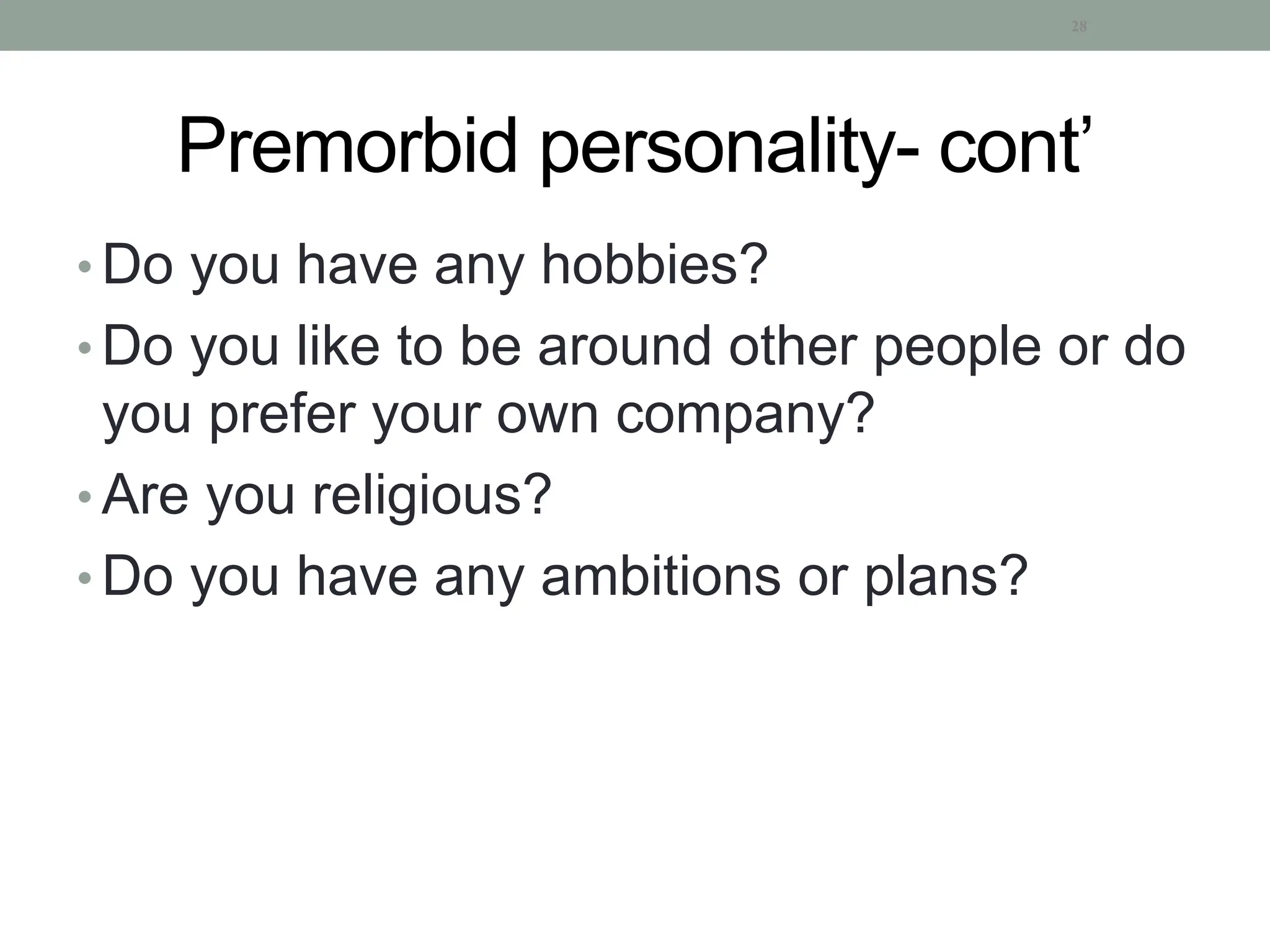 Premorbid personality- cont’
• Do you have any hobbies?
• Do you like to be around other people or do
you prefer your own company?
• Are you religious?
• Do you have any ambitions or plans?
28
 