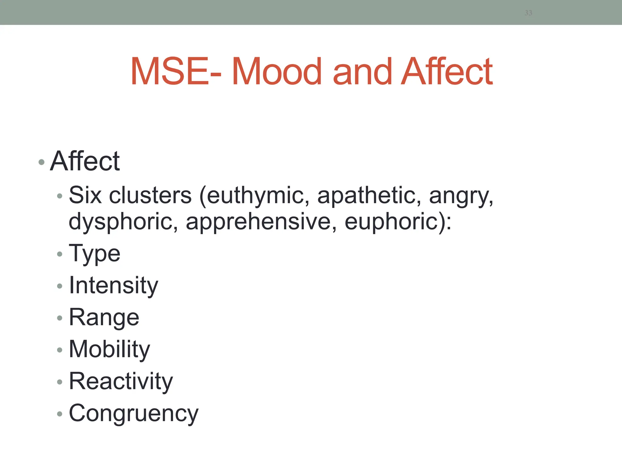MSE- Mood and Affect
• Affect
• Six clusters (euthymic, apathetic, angry,
dysphoric, apprehensive, euphoric):
• Type
• Intensity
• Range
• Mobility
• Reactivity
• Congruency
33
 