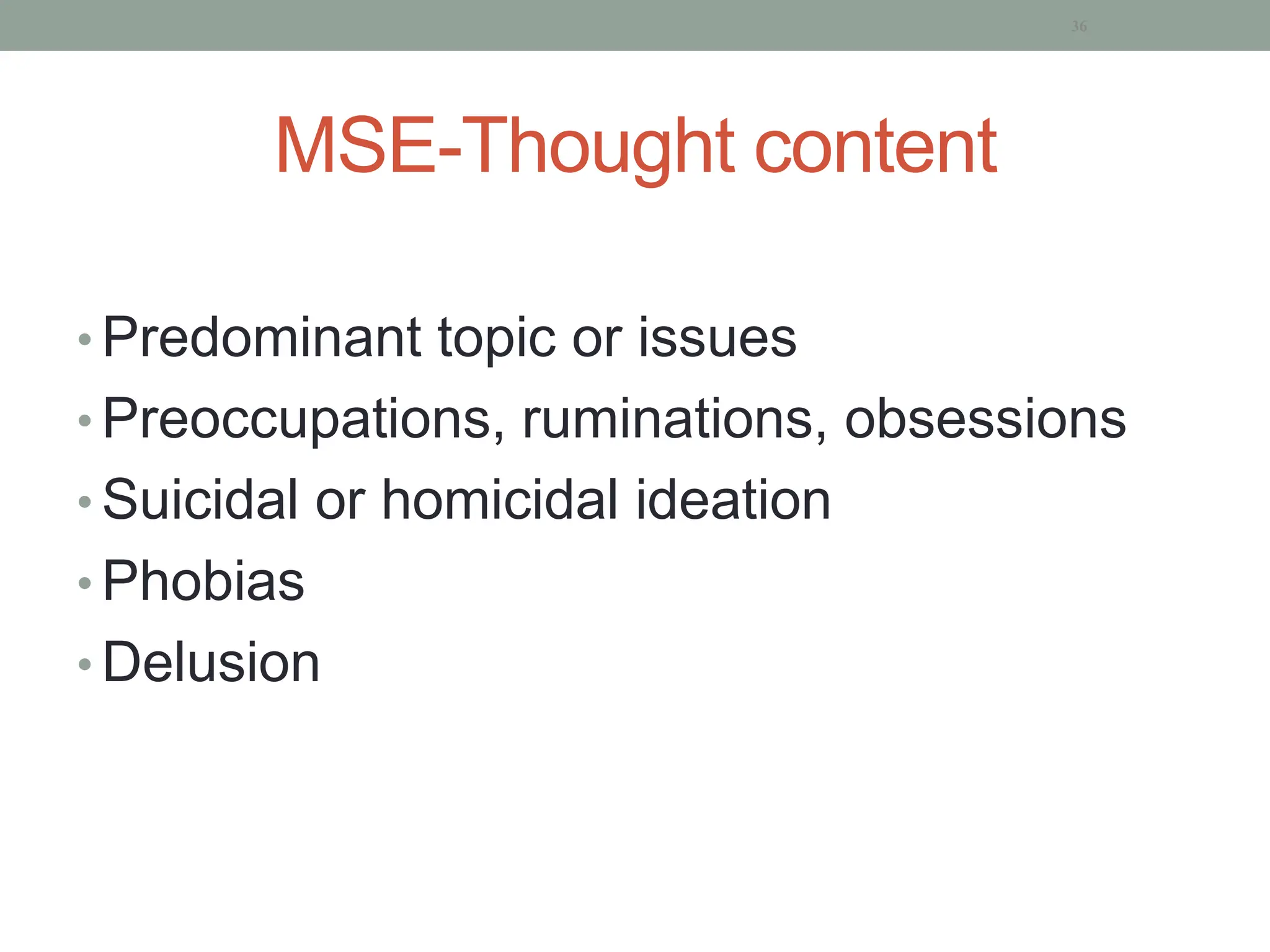 MSE-Thought content
• Predominant topic or issues
• Preoccupations, ruminations, obsessions
• Suicidal or homicidal ideation
• Phobias
• Delusion
36
 