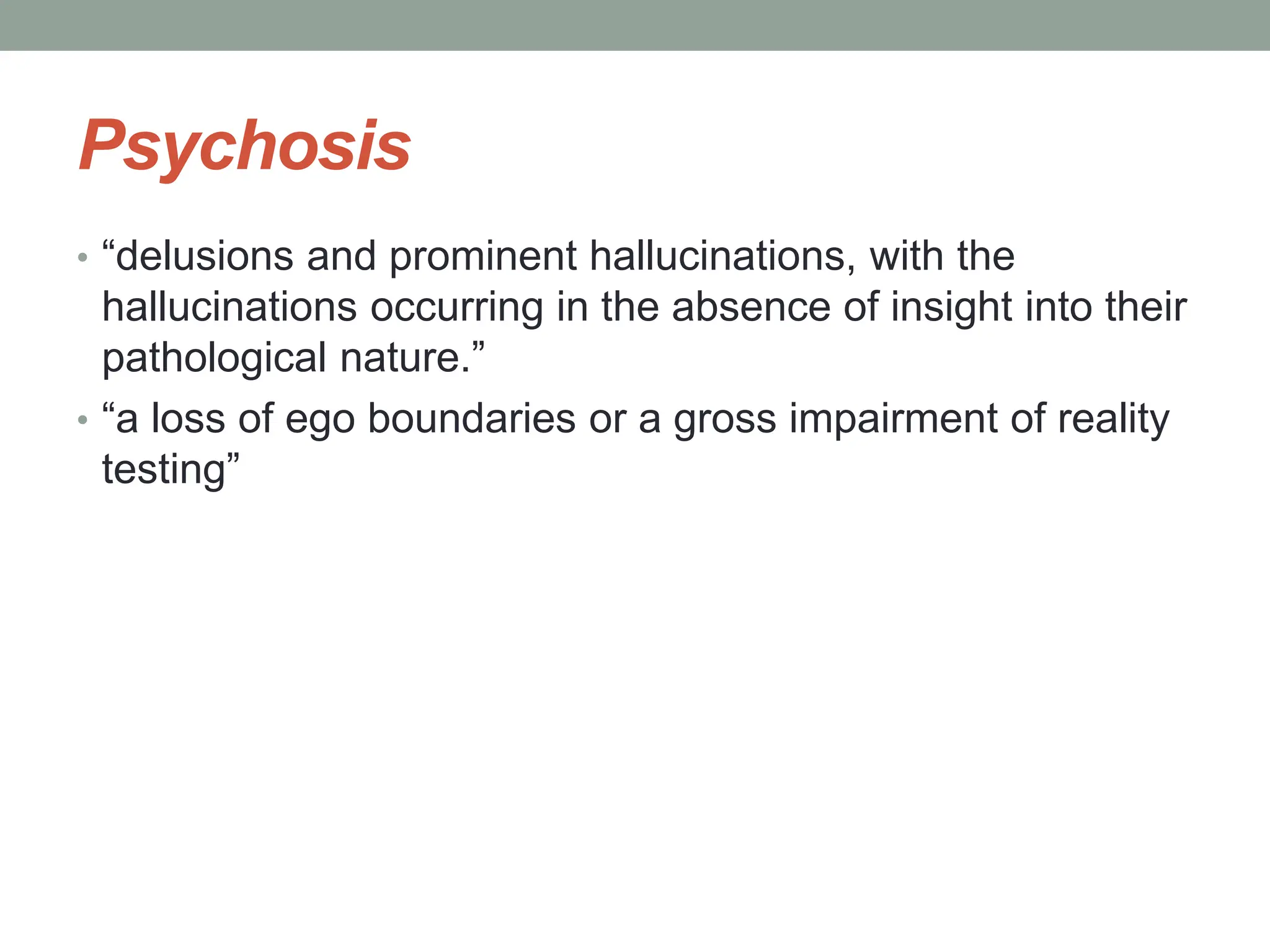 Psychosis
• “delusions and prominent hallucinations, with the
hallucinations occurring in the absence of insight into their
pathological nature.”
• “a loss of ego boundaries or a gross impairment of reality
testing”
 