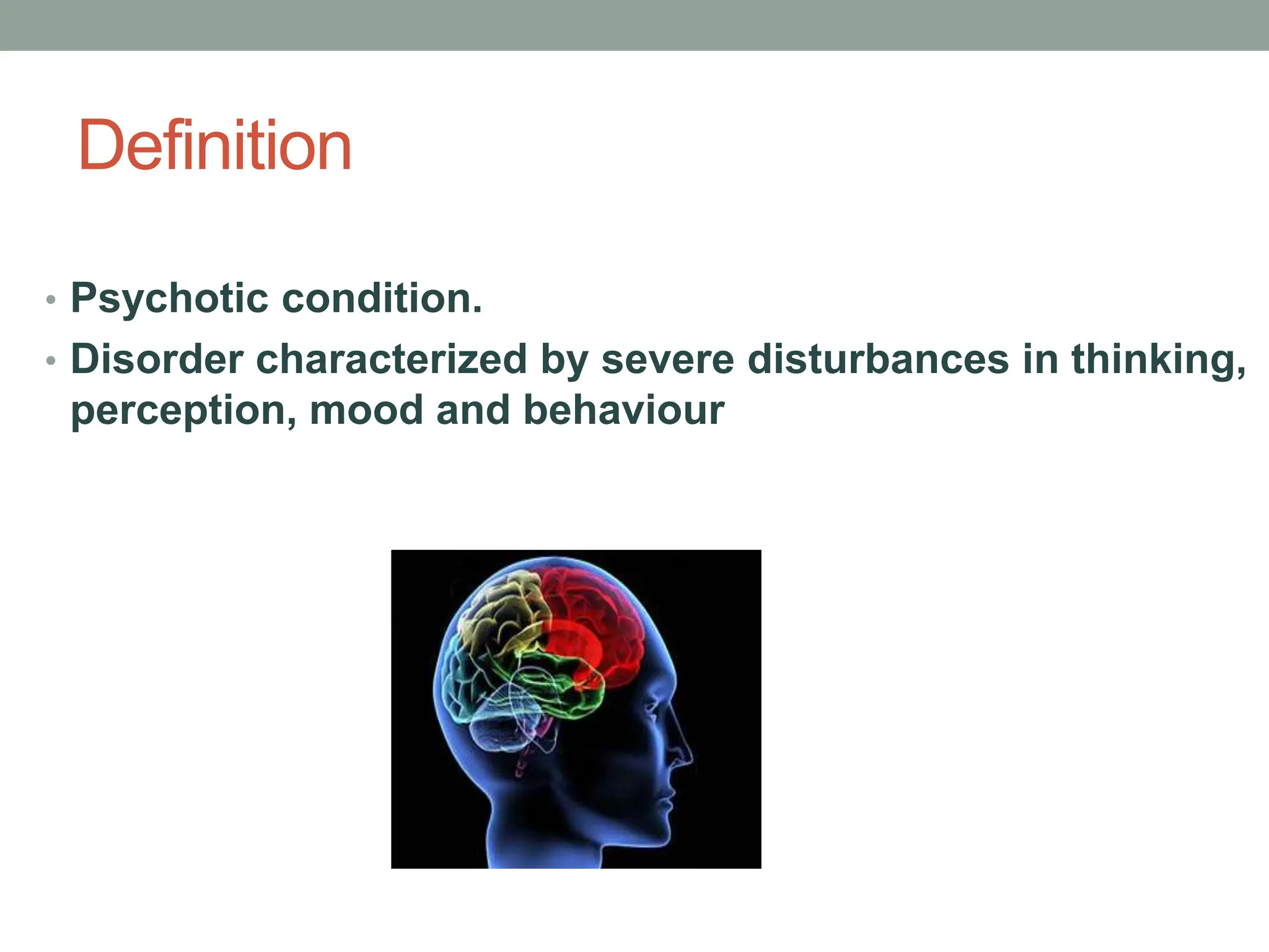 Definition
• Psychotic condition.
• Disorder characterized by severe disturbances in thinking,
perception, mood and behaviour
 
