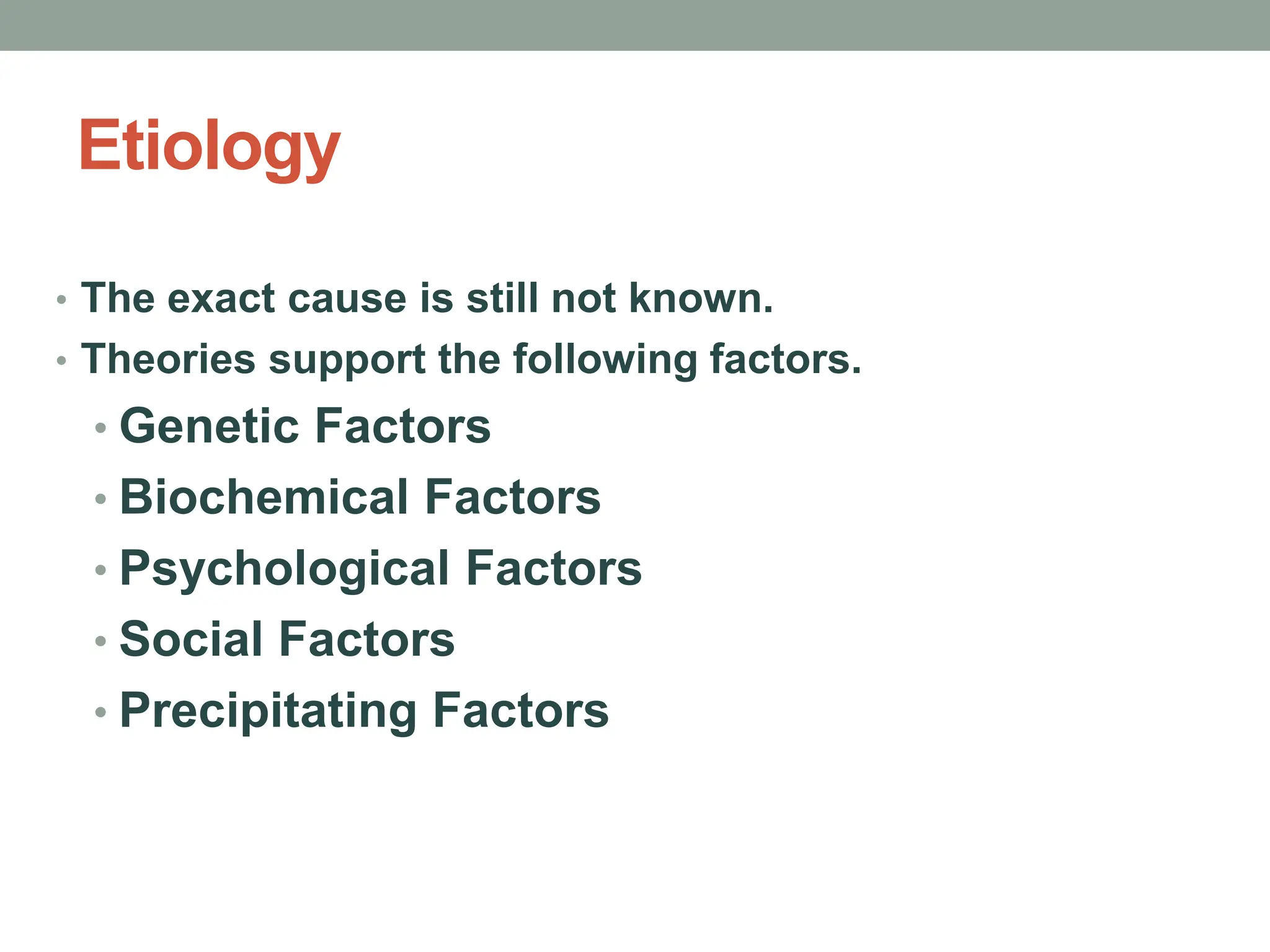 Etiology
• The exact cause is still not known.
• Theories support the following factors.
• Genetic Factors
• Biochemical Factors
• Psychological Factors
• Social Factors
• Precipitating Factors
 