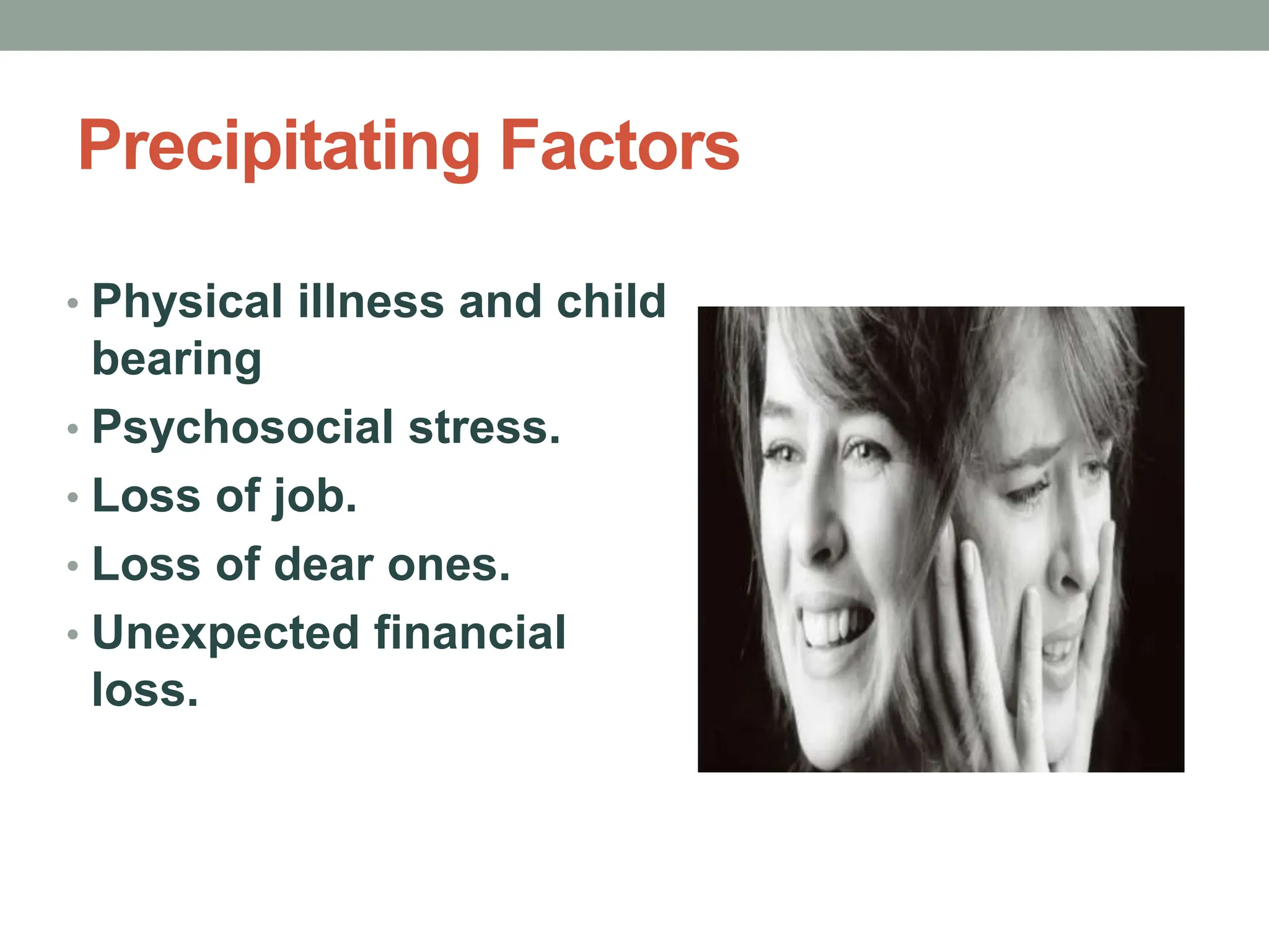Precipitating Factors
• Physical illness and child
bearing
• Psychosocial stress.
• Loss of job.
• Loss of dear ones.
• Unexpected financial
loss.
 