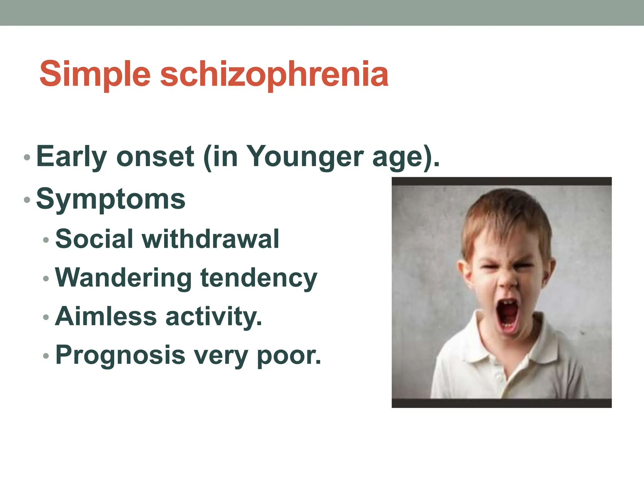 Simple schizophrenia
• Early onset (in Younger age).
• Symptoms
• Social withdrawal
• Wandering tendency
• Aimless activity.
• Prognosis very poor.
 
