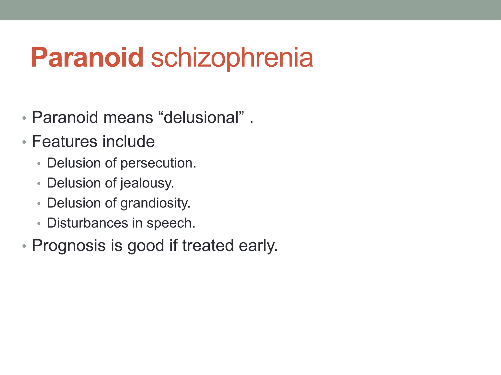 Paranoid schizophrenia
• Paranoid means “delusional” .
• Features include
• Delusion of persecution.
• Delusion of jealousy.
• Delusion of grandiosity.
• Disturbances in speech.
• Prognosis is good if treated early.
 