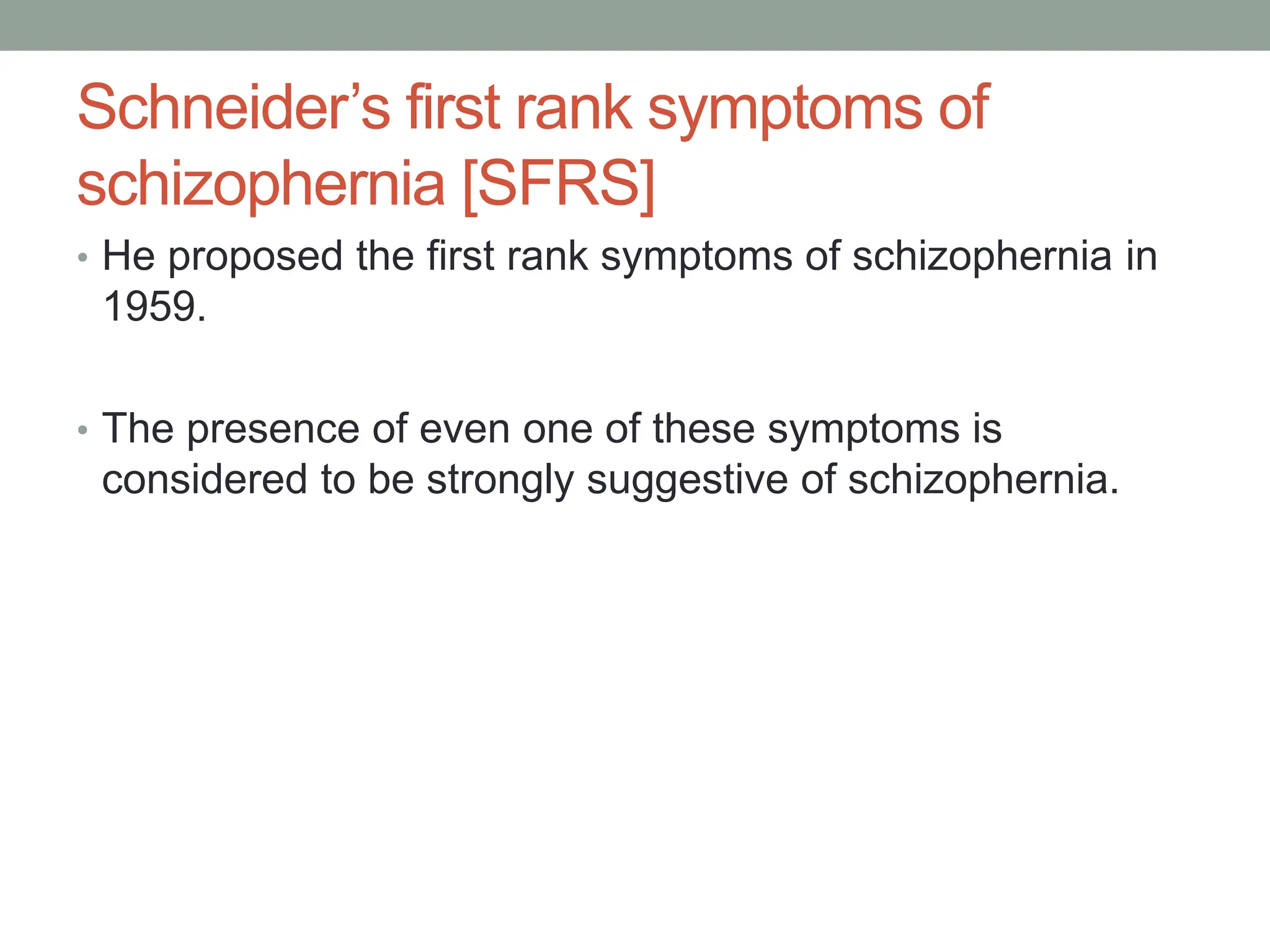 Schneider’s first rank symptoms of
schizophernia [SFRS]
• He proposed the first rank symptoms of schizophernia in
1959.
• The presence of even one of these symptoms is
considered to be strongly suggestive of schizophernia.
 