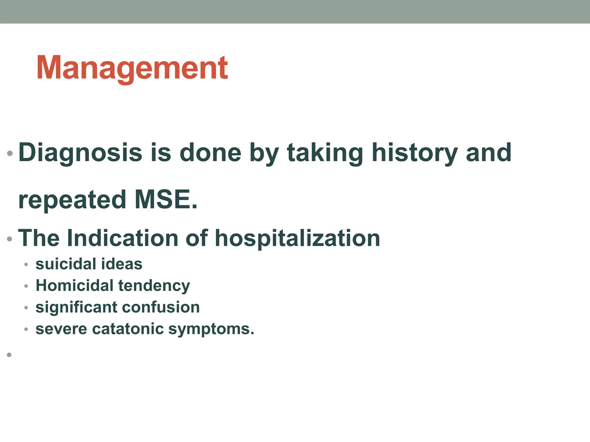 Management
• Diagnosis is done by taking history and
repeated MSE.
• The Indication of hospitalization
• suicidal ideas
• Homicidal tendency
• significant confusion
• severe catatonic symptoms.
•
 