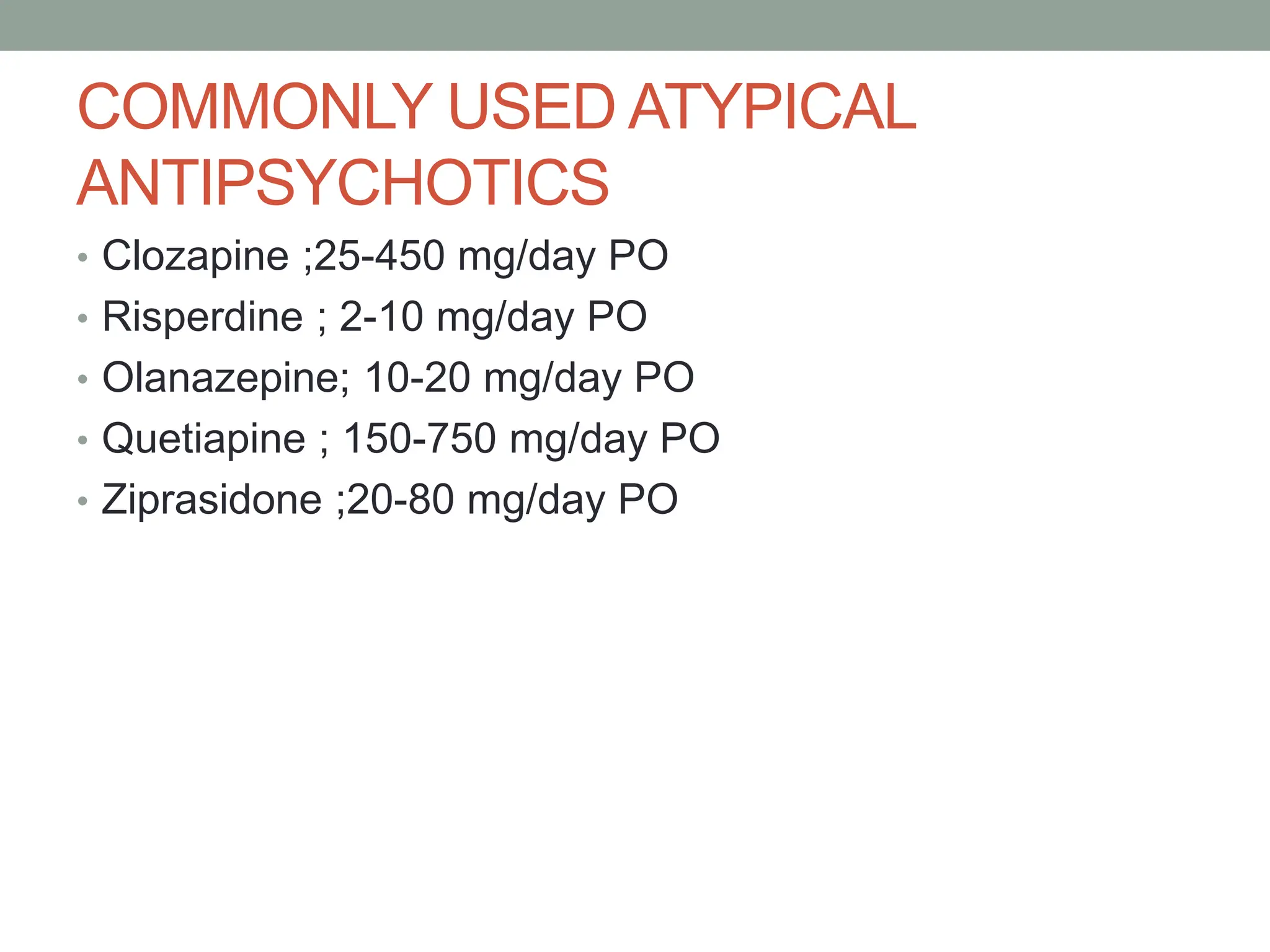 COMMONLY USED ATYPICAL
ANTIPSYCHOTICS
• Clozapine ;25-450 mg/day PO
• Risperdine ; 2-10 mg/day PO
• Olanazepine; 10-20 mg/day PO
• Quetiapine ; 150-750 mg/day PO
• Ziprasidone ;20-80 mg/day PO
 