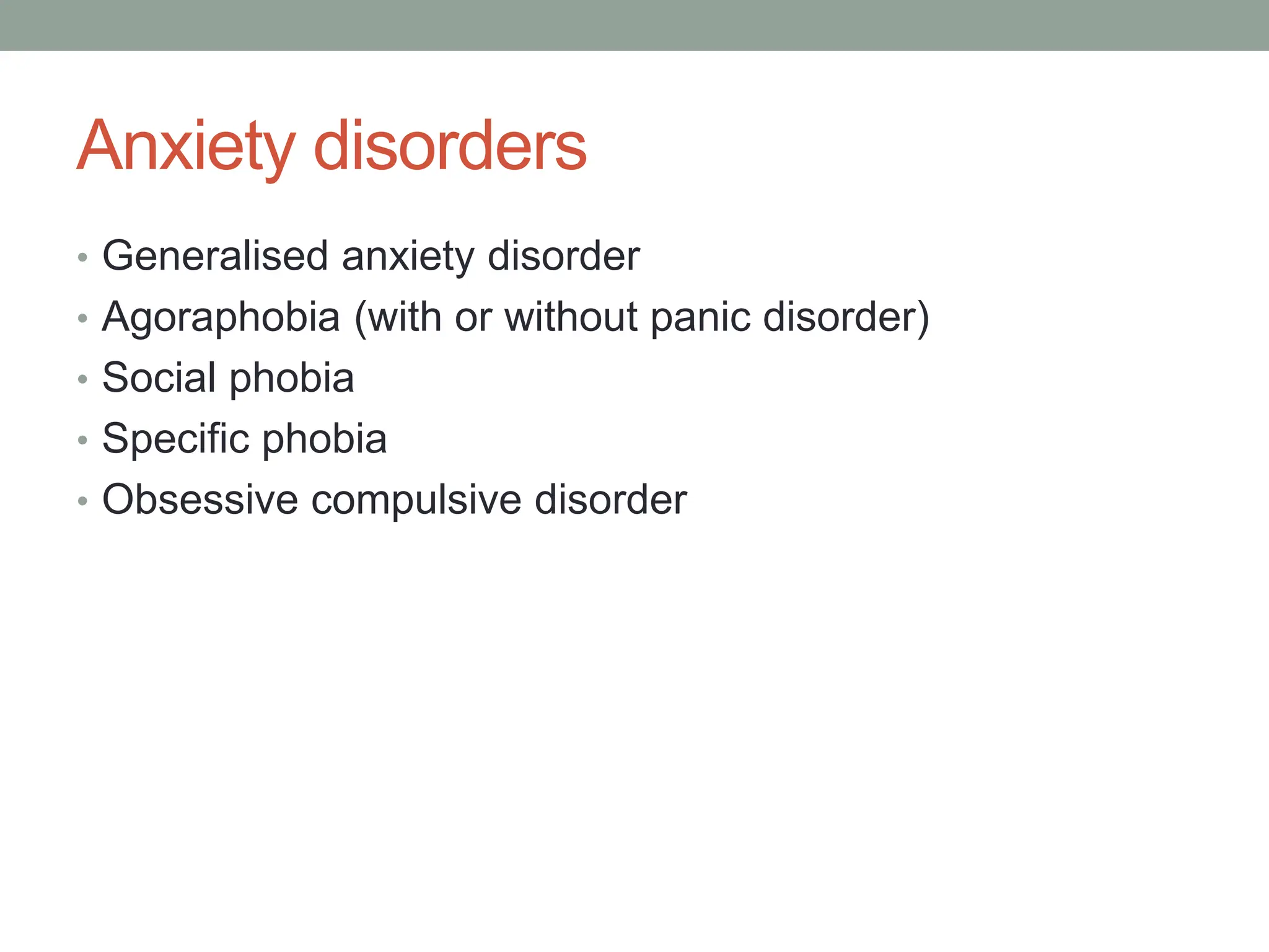 Anxiety disorders
• Generalised anxiety disorder
• Agoraphobia (with or without panic disorder)
• Social phobia
• Specific phobia
• Obsessive compulsive disorder
 