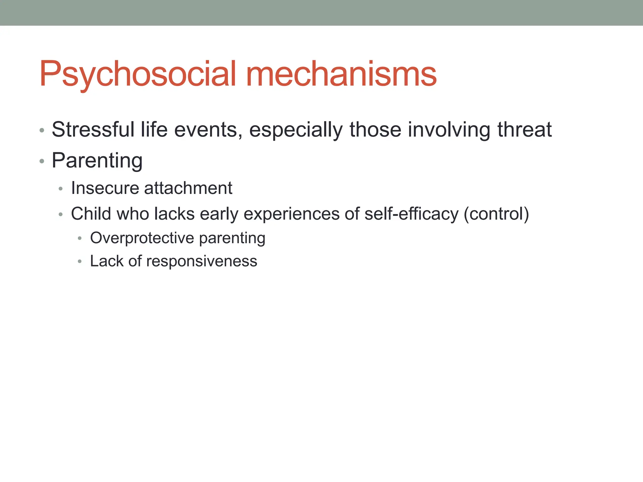 Psychosocial mechanisms
• Stressful life events, especially those involving threat
• Parenting
• Insecure attachment
• Child who lacks early experiences of self-efficacy (control)
• Overprotective parenting
• Lack of responsiveness
 