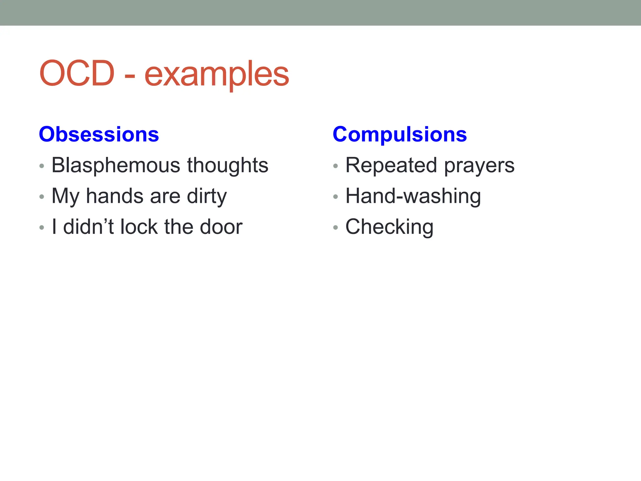 OCD - examples
Obsessions
• Blasphemous thoughts
• My hands are dirty
• I didn’t lock the door
Compulsions
• Repeated prayers
• Hand-washing
• Checking
 
