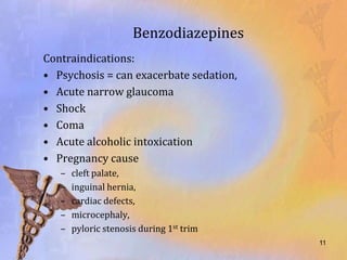 Benzodiazepines
Contraindications:
• Psychosis = can exacerbate sedation,
• Acute narrow glaucoma
• Shock
• Coma
• Acute alcoholic intoxication
• Pregnancy cause
   –   cleft palate,
   –   inguinal hernia,
   –   cardiac defects,
   –   microcephaly,
   –   pyloric stenosis during 1st trim
                                          11
 