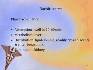 Barbiturates

Pharmacokinetics:

• Absorption : well in 20-60mins
• Metabolism: liver
• Distribution: lipid-soluble, readily cross placenta
  & enter breastmilk
• Elimination: kidney



                                                  18
 