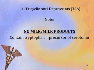 1. Tricyclic Anti-Depressants (TCA)

                   Note:

       NO MILK/MILK PRODUCTS
Contain tryptophan = precursor of serotonin




                                            36
 